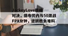 Kaiyun-JackeyLove巅峰对决，德布劳内与50激战FPX分钟，逆转胜负难料！的简单介绍