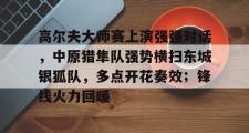 开云体育-关于高尔夫大师赛上演强强对话，中原猎隼队强势横扫东城银狐队，多点开花奏效；锋线火力回暖的信息